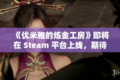 《优米雅的炼金工房》即将在 Steam 平台上线，期待你的创建与冒险之旅