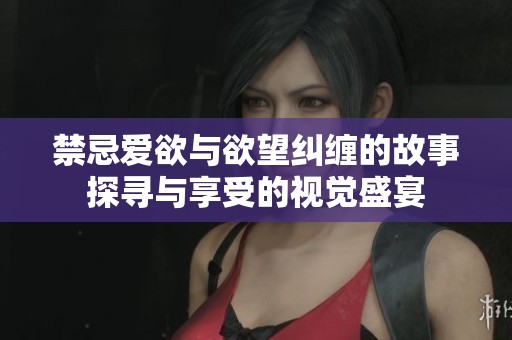 禁忌爱欲与欲望纠缠的故事探寻与享受的视觉盛宴