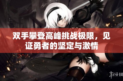 双手攀登高峰挑战极限，见证勇者的坚定与激情