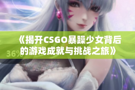 《揭开CSGO暴躁少女背后的游戏成就与挑战之旅》