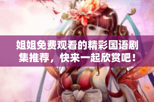 姐姐免费观看的精彩国语剧集推荐，快来一起欣赏吧！
