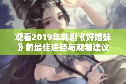 观看2019年韩剧《好姐妹》的最佳途径与观看建议