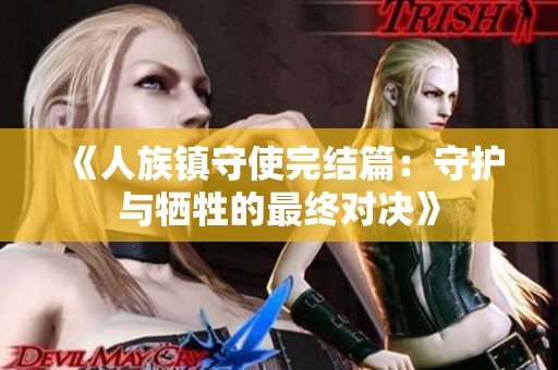 《人族镇守使完结篇：守护与牺牲的最终对决》