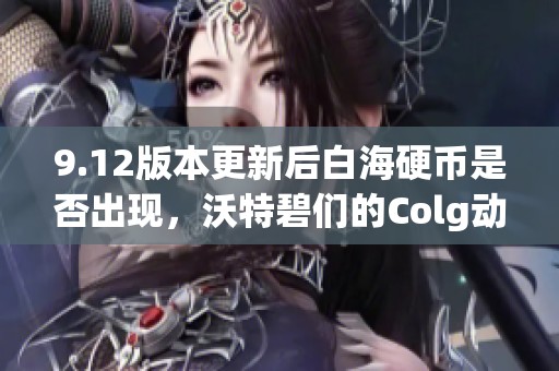 9.12版本更新后白海硬币是否出现，沃特碧们的Colg动态揭秘