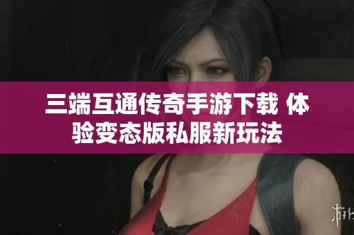 三端互通传奇手游下载 体验变态版私服新玩法