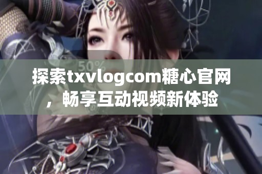 探索txvlogcom糖心官网，畅享互动视频新体验