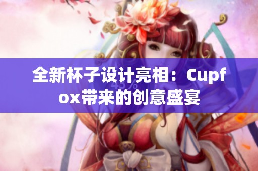 全新杯子设计亮相：Cupfox带来的创意盛宴