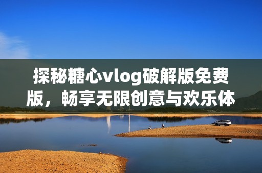 探秘糖心vlog破解版免费版，畅享无限创意与欢乐体验