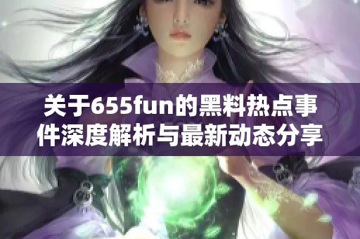 关于655fun的黑料热点事件深度解析与最新动态分享