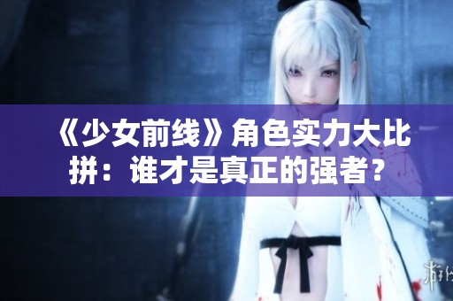 《少女前线》角色实力大比拼：谁才是真正的强者？