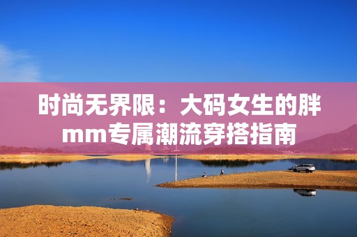 时尚无界限：大码女生的胖mm专属潮流穿搭指南