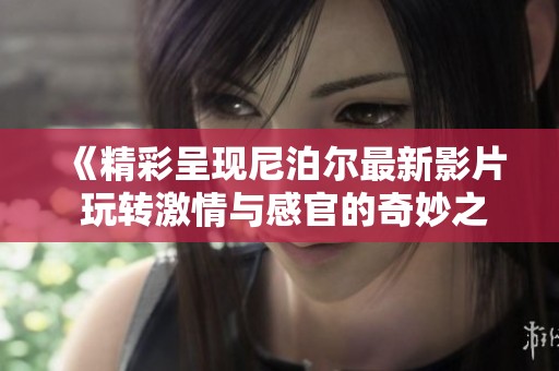《精彩呈现尼泊尔最新影片 玩转激情与感官的奇妙之旅》