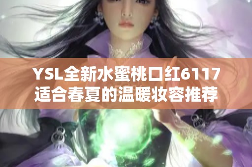 YSL全新水蜜桃口红6117适合春夏的温暖妆容推荐