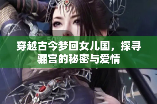 穿越古今梦回女儿国，探寻骊宫的秘密与爱情