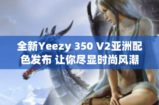 全新Yeezy 350 V2亚洲配色发布 让你尽显时尚风潮