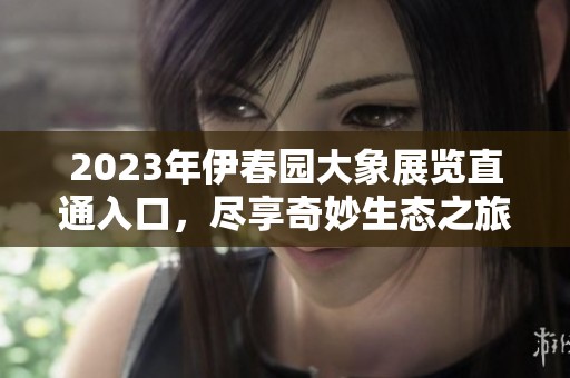 2023年伊春园大象展览直通入口，尽享奇妙生态之旅