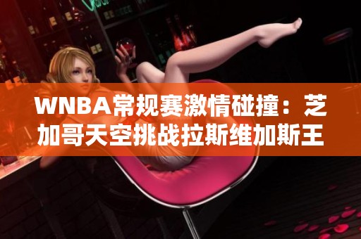 WNBA常规赛激情碰撞：芝加哥天空挑战拉斯维加斯王牌的外线决斗