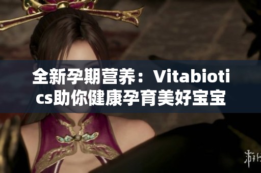 全新孕期营养：Vitabiotics助你健康孕育美好宝宝