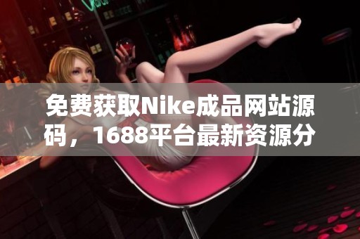 免费获取Nike成品网站源码，1688平台最新资源分享