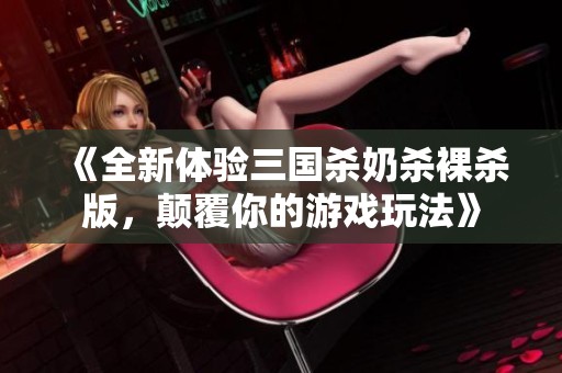 《全新体验三国杀奶杀裸杀版，颠覆你的游戏玩法》