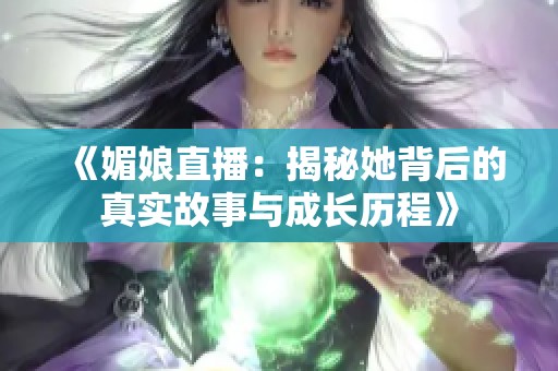 《媚娘直播：揭秘她背后的真实故事与成长历程》