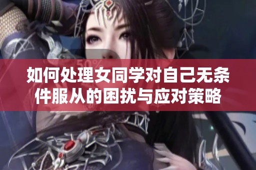 如何处理女同学对自己无条件服从的困扰与应对策略