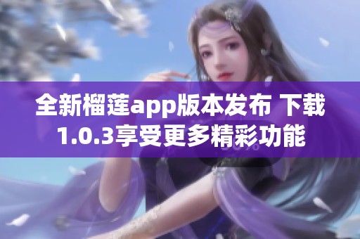 全新榴莲app版本发布 下载1.0.3享受更多精彩功能