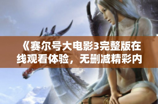 《赛尔号大电影3完整版在线观看体验，无删减精彩内容尽在其中》