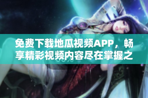 免费下载地瓜视频APP，畅享精彩视频内容尽在掌握之中