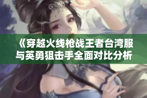 《穿越火线枪战王者台湾服与英勇狙击手全面对比分析》