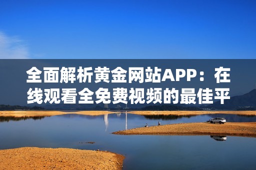 全面解析黄金网站APP：在线观看全免费视频的最佳平台推荐