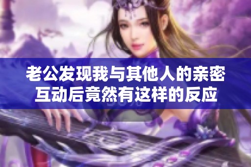 老公发现我与其他人的亲密互动后竟然有这样的反应