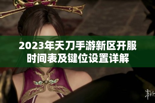 2023年天刀手游新区开服时间表及键位设置详解