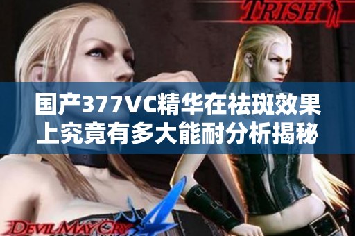 国产377VC精华在祛斑效果上究竟有多大能耐分析揭秘