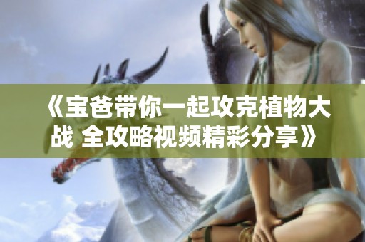 《宝爸带你一起攻克植物大战 全攻略视频精彩分享》