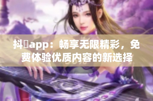 抖抈app：畅享无限精彩，免费体验优质内容的新选择