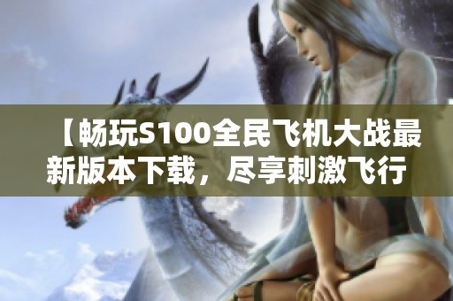 【畅玩S100全民飞机大战最新版本下载，尽享刺激飞行体验】