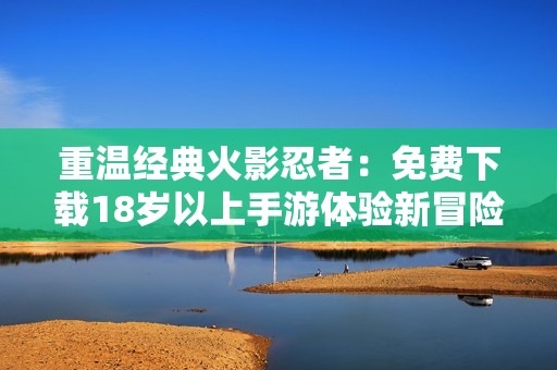 重温经典火影忍者：免费下载18岁以上手游体验新冒险之旅