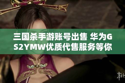 三国杀手游账号出售 华为GS2YMW优质代售服务等你来抢