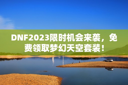 DNF2023限时机会来袭，免费领取梦幻天空套装！