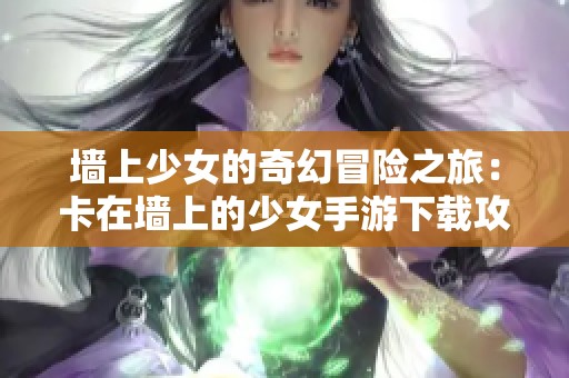 墙上少女的奇幻冒险之旅：卡在墙上的少女手游下载攻略