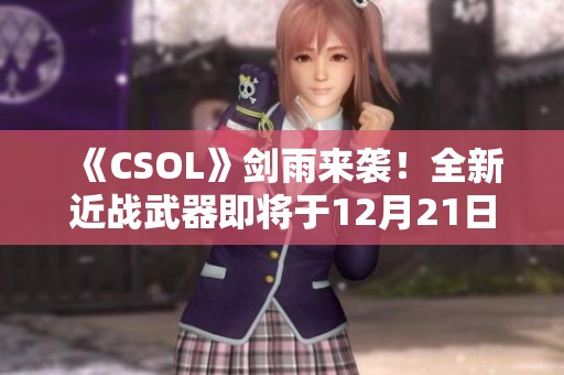 《CSOL》剑雨来袭！全新近战武器即将于12月21日震撼登场！