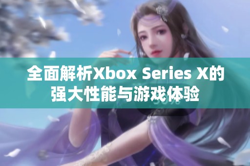 全面解析Xbox Series X的强大性能与游戏体验