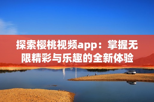 探索樱桃视频app：掌握无限精彩与乐趣的全新体验