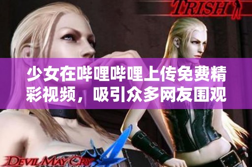 少女在哔哩哔哩上传免费精彩视频，吸引众多网友围观