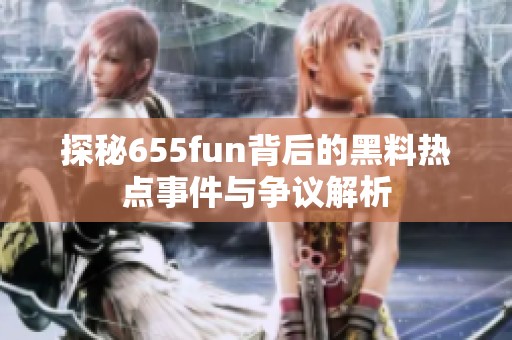 探秘655fun背后的黑料热点事件与争议解析