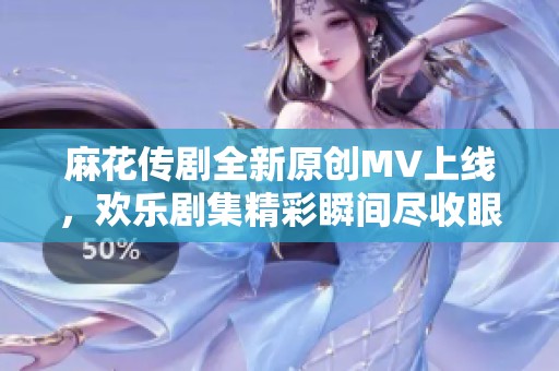 麻花传剧全新原创MV上线，欢乐剧集精彩瞬间尽收眼底