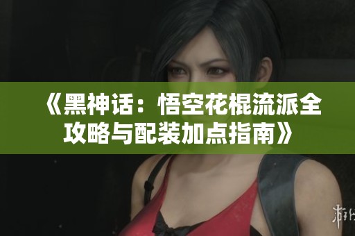 《黑神话：悟空花棍流派全攻略与配装加点指南》