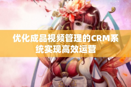 优化成品视频管理的CRM系统实现高效运营