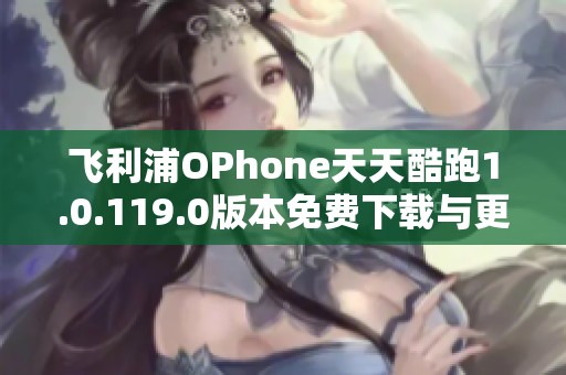 飞利浦OPhone天天酷跑1.0.119.0版本免费下载与更新指南